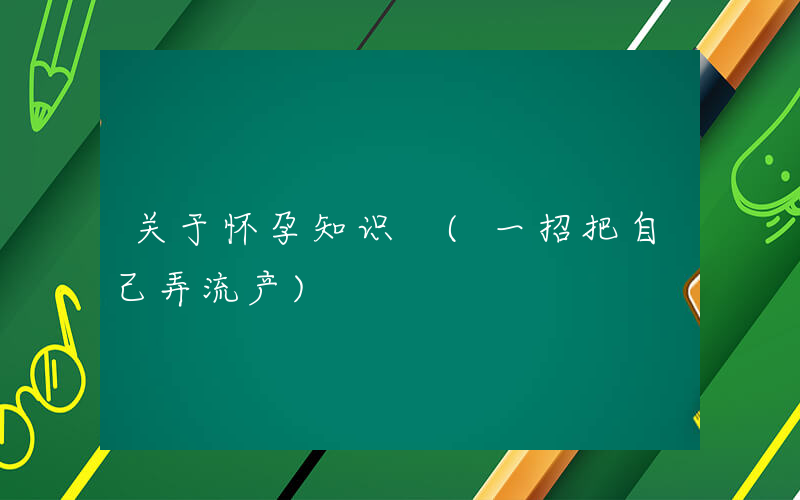 关于怀孕知识 (一招把自己弄流产)